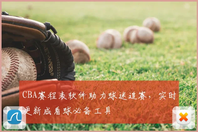 CBA赛程表软件助力球迷追赛,实时更新成看球必备工具