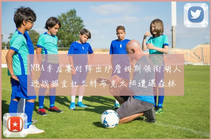 NBA季后赛对阵出炉詹姆斯领衔湖人迎战掘金杜兰特布克太阳遭遇森林狼