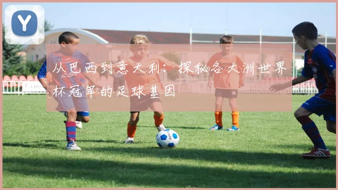 从巴西到意大利:探秘各大洲世界杯冠军的足球基因