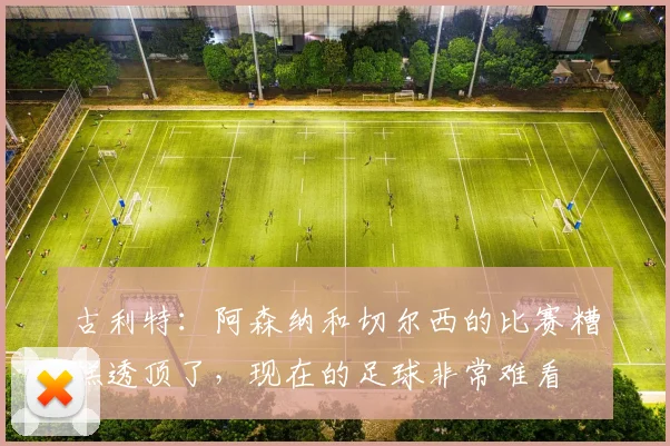 古利特：阿森纳和切尔西的比赛糟糕透顶了，现在的足球非常难看