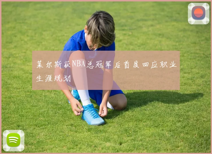 莱尔斯获NBA总冠军后首度回应职业生涯规划