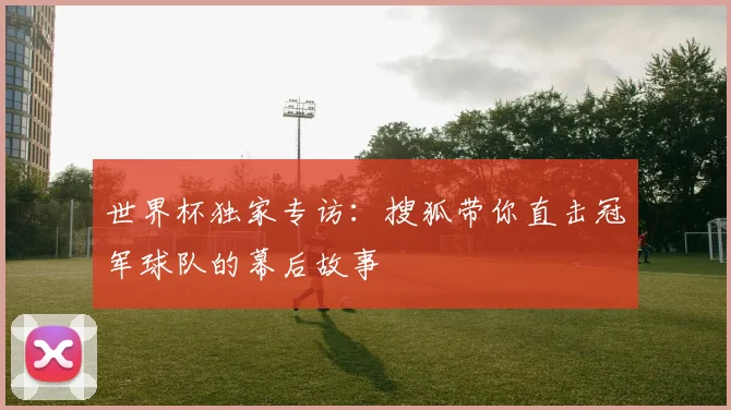 世界杯独家专访:搜狐带你直击冠军球队的幕后故事