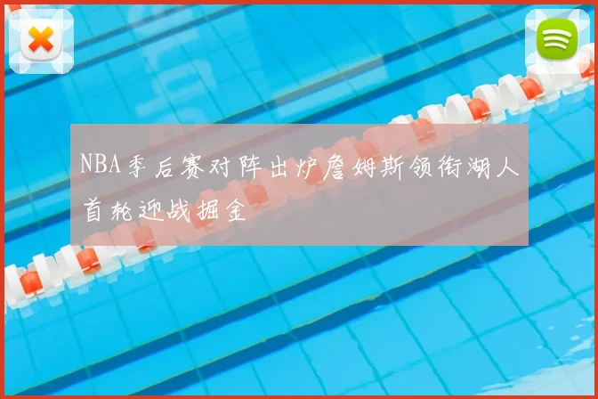 NBA季后赛对阵出炉詹姆斯领衔湖人首轮迎战掘金