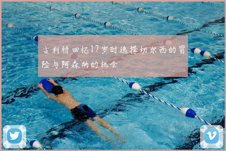古利特回忆17岁时选择切尔西的冒险与阿森纳的机会