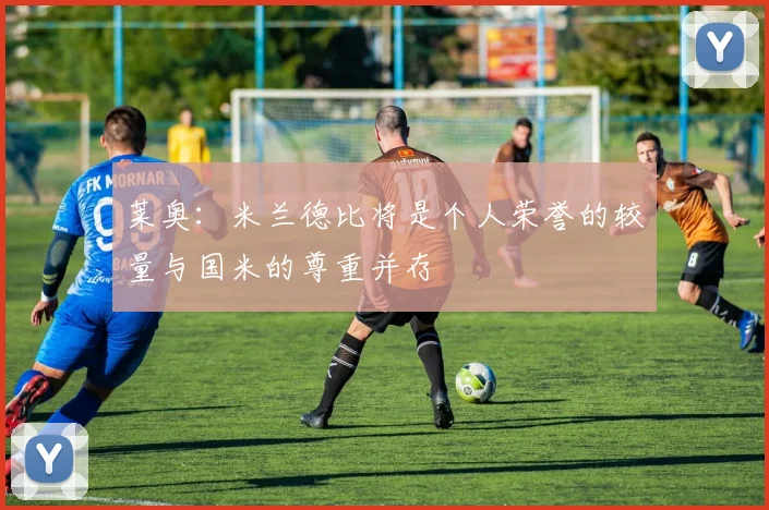 莱奥:米兰德比将是个人荣誉的较量与国米的尊重并存