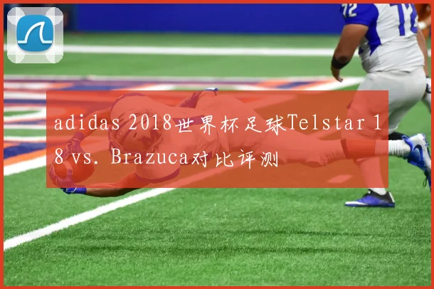 adidas 2018世界杯足球Telstar 18 vs. Brazuca对比评测