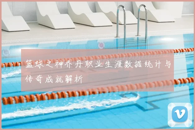 篮球之神乔丹职业生涯数据统计与传奇成就解析