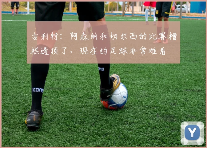 古利特:阿森纳和切尔西的比赛糟糕透顶了,现在的足球非常难看