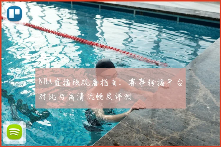 NBA直播线观看指南:赛事转播平台对比与高清流畅度评测