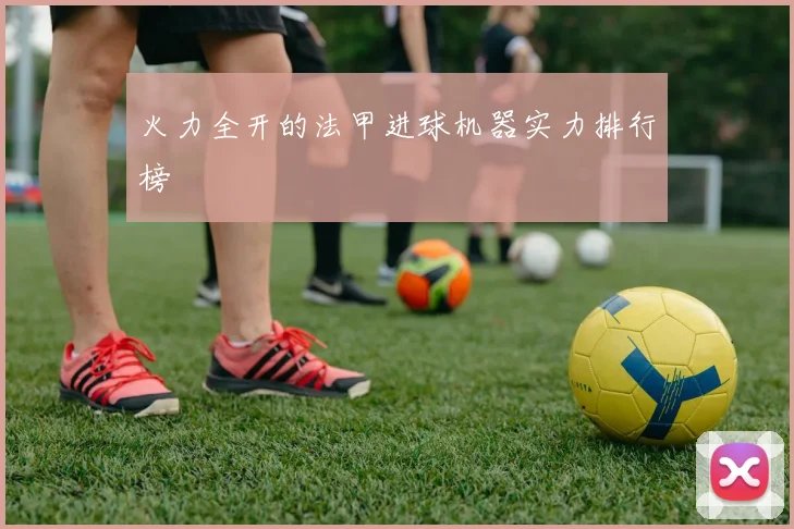 火力全开的法甲进球机器实力排行榜