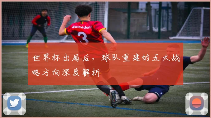 世界杯出局后,球队重建的五大战略方向深度解析