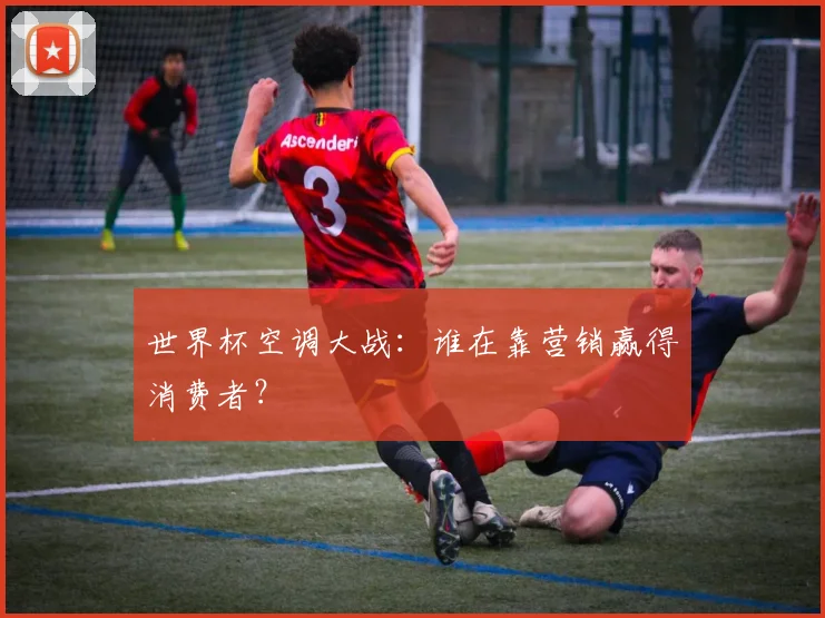 世界杯空调大战:谁在靠营销赢得消费者?