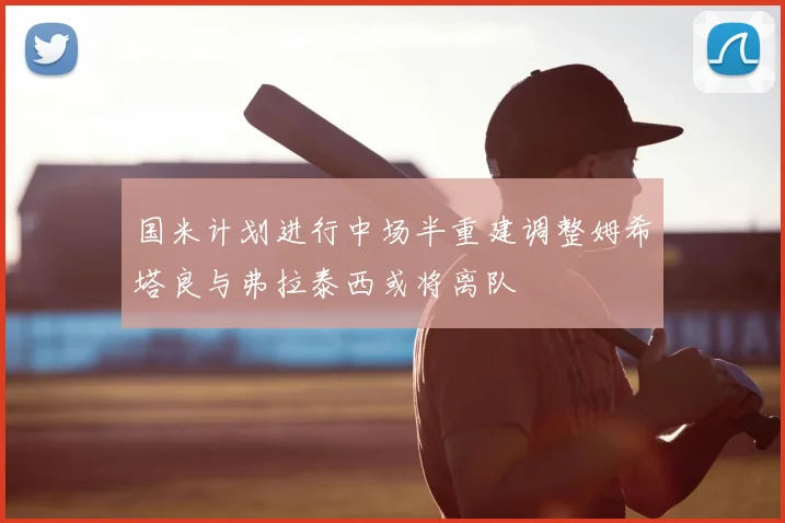 国米计划进行中场半重建调整姆希塔良与弗拉泰西或将离队