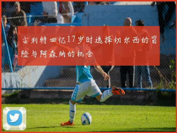 古利特回忆17岁时选择切尔西的冒险与阿森纳的机会