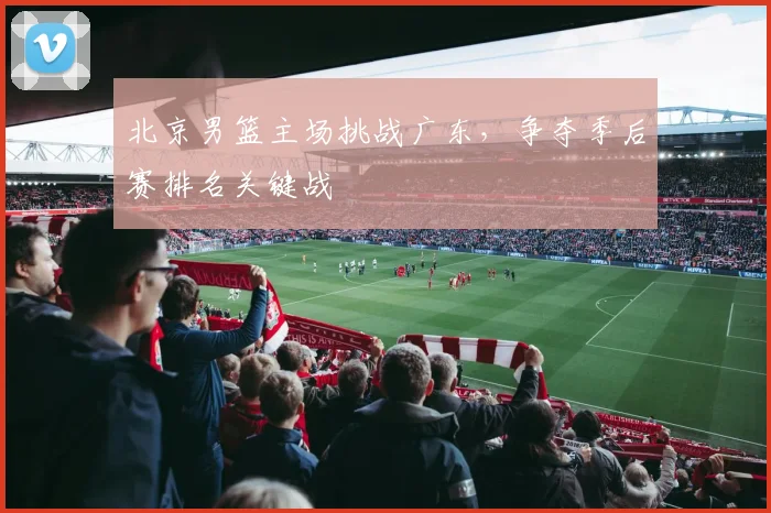 北京男篮主场挑战广东,争夺季后赛排名关键战