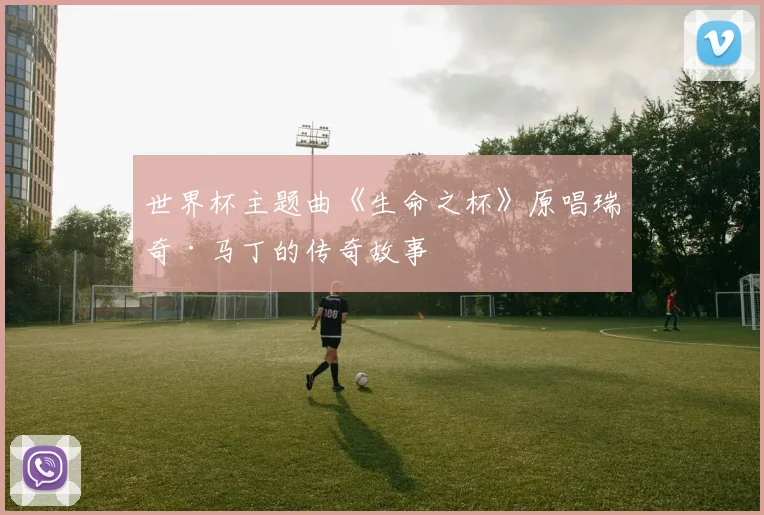 世界杯主题曲《生命之杯》原唱瑞奇·马丁的传奇故事
