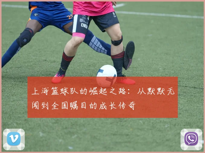 上海篮球队的崛起之路:从默默无闻到全国瞩目的成长传奇