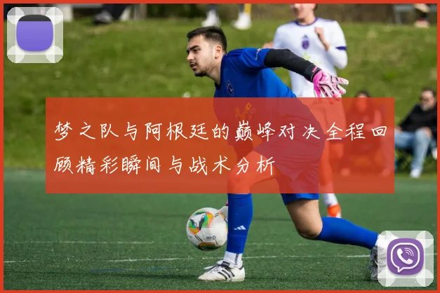梦之队与阿根廷的巅峰对决全程回顾精彩瞬间与战术分析