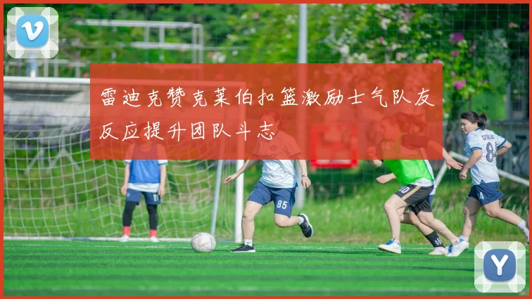 雷迪克赞克莱伯扣篮激励士气队友反应提升团队斗志
