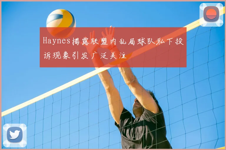 Haynes揭露联盟内乱局球队私下投诉现象引发广泛关注