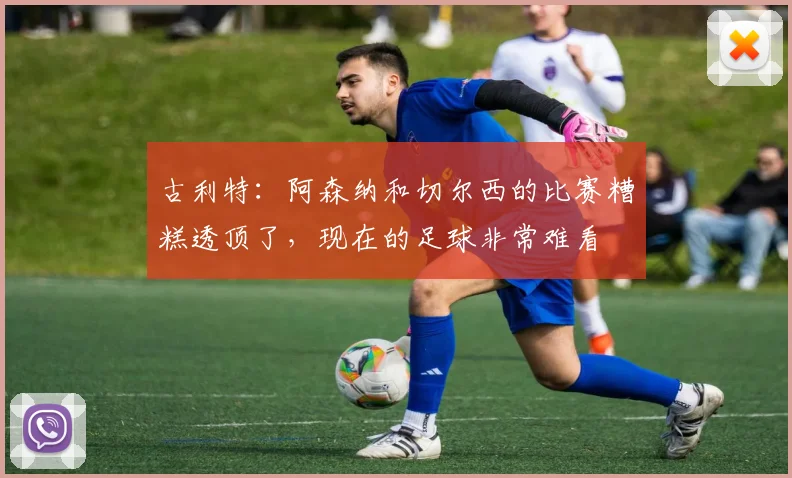 古利特：阿森纳和切尔西的比赛糟糕透顶了，现在的足球非常难看
