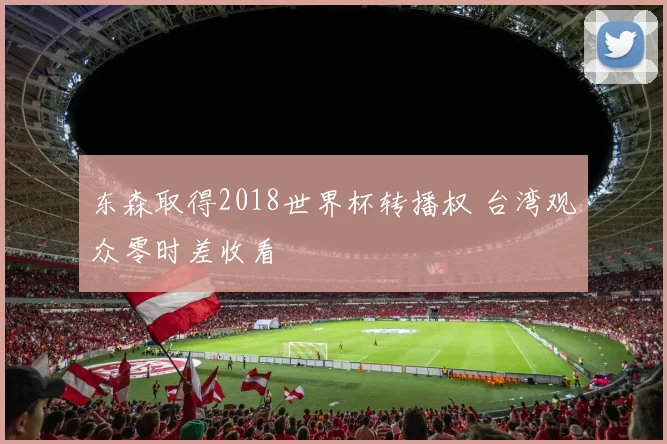 东森取得2018世界杯转播权 台湾观众零时差收看