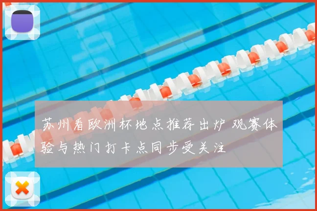 苏州看欧洲杯地点推荐出炉 观赛体验与热门打卡点同步受关注