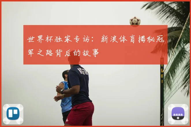 世界杯独家专访:新浪体育揭秘冠军之路背后的故事