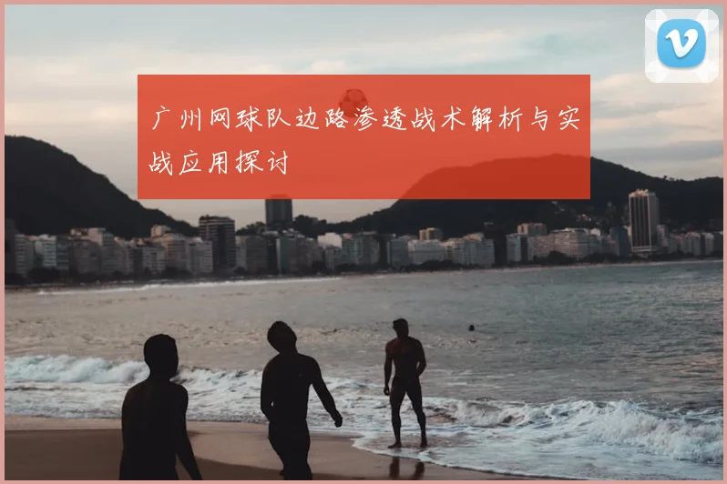 广州网球队边路渗透战术解析与实战应用探讨