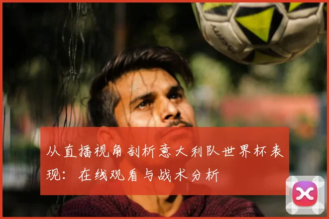 从直播视角剖析意大利队世界杯表现:在线观看与战术分析