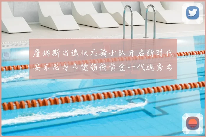詹姆斯当选状元骑士队开启新时代安东尼与韦德领衔黄金一代选秀名单