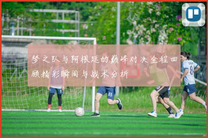 梦之队与阿根廷的巅峰对决全程回顾精彩瞬间与战术分析