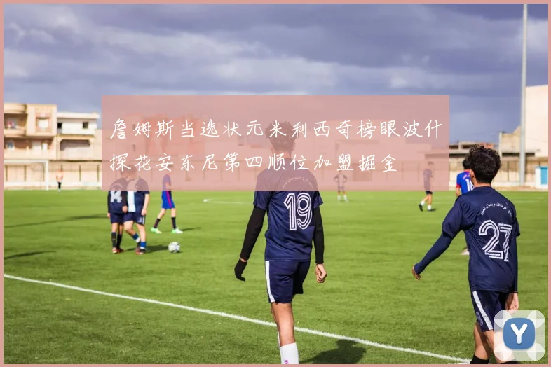 詹姆斯当选状元米利西奇榜眼波什探花安东尼第四顺位加盟掘金