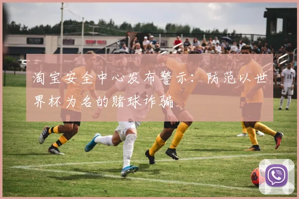 淘宝安全中心发布警示:防范以世界杯为名的赌球诈骗