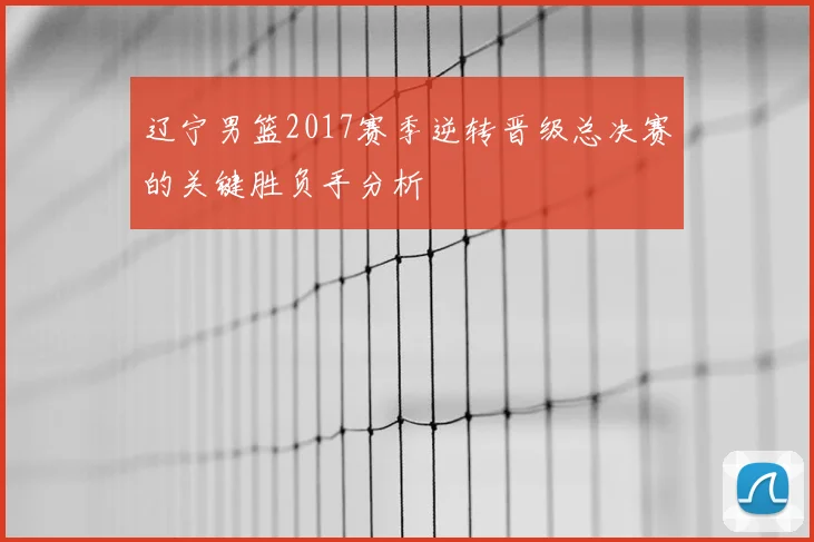 辽宁男篮2017赛季逆转晋级总决赛的关键胜负手分析