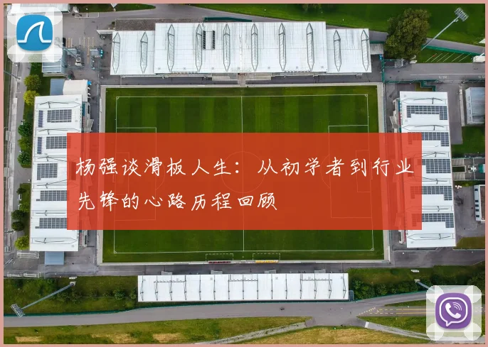 杨强谈滑板人生:从初学者到行业先锋的心路历程回顾