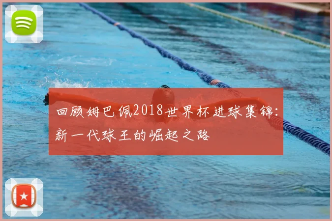 回顾姆巴佩2018世界杯进球集锦:新一代球王的崛起之路