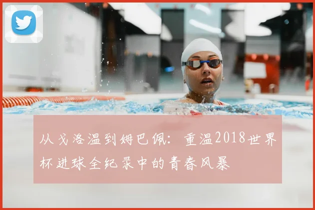 从戈洛温到姆巴佩:重温2018世界杯进球全纪录中的青春风暴