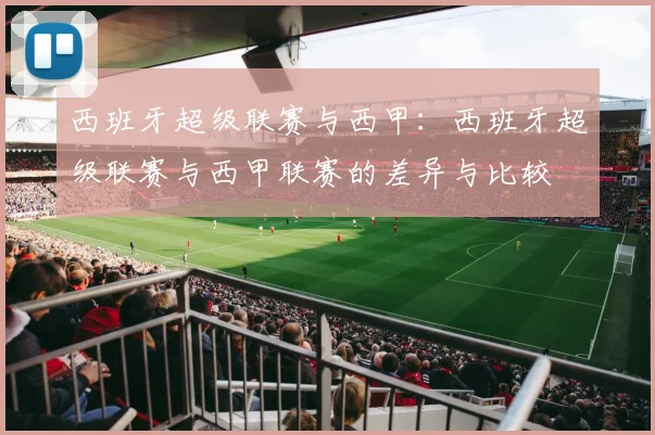 西班牙超级联赛与西甲:西班牙超级联赛与西甲联赛的差异与比较