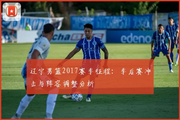 辽宁男篮2017赛季征程：季后赛冲击与阵容调整分析