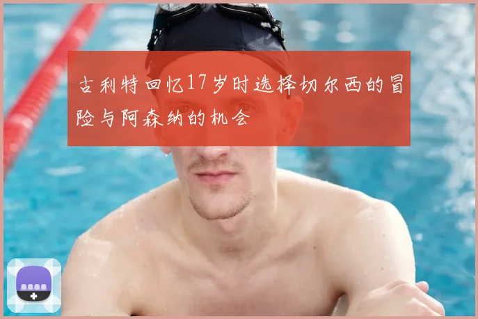 古利特回忆17岁时选择切尔西的冒险与阿森纳的机会