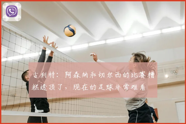 古利特：阿森纳和切尔西的比赛糟糕透顶了，现在的足球非常难看
