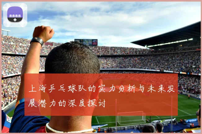 上海乒乓球队的实力分析与未来发展潜力的深度探讨