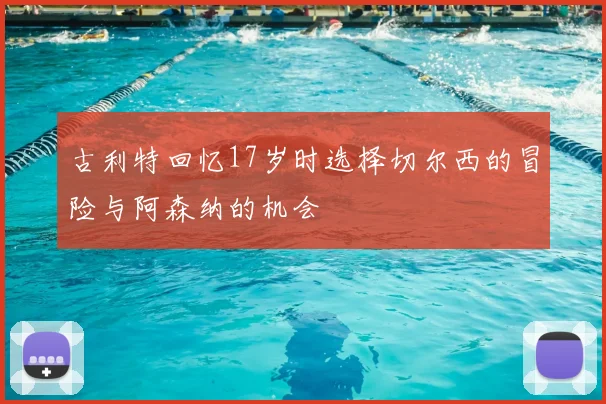 古利特回忆17岁时选择切尔西的冒险与阿森纳的机会