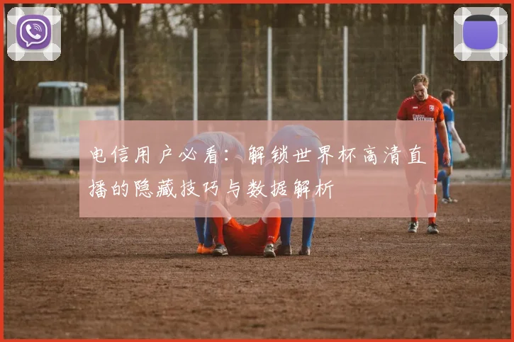 电信用户必看：解锁世界杯高清直播的隐藏技巧与数据解析