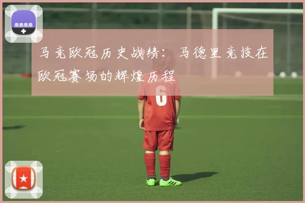 马竞欧冠历史战绩:马德里竞技在欧冠赛场的辉煌历程
