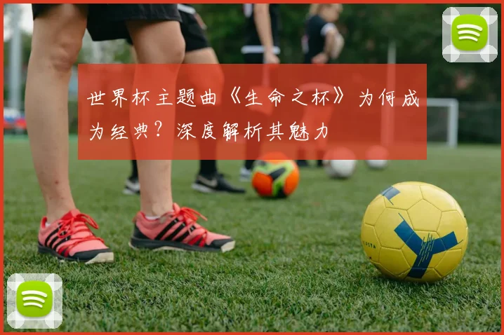 世界杯主题曲《生命之杯》为何成为经典?深度解析其魅力