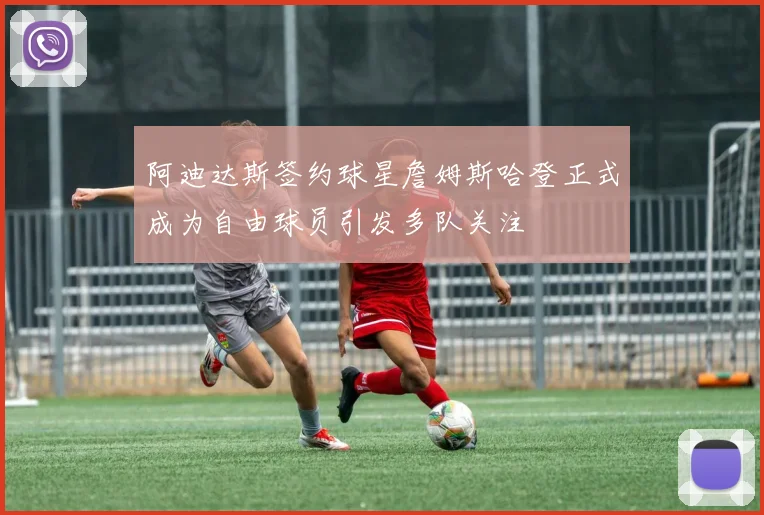阿迪达斯签约球星詹姆斯哈登正式成为自由球员引发多队关注