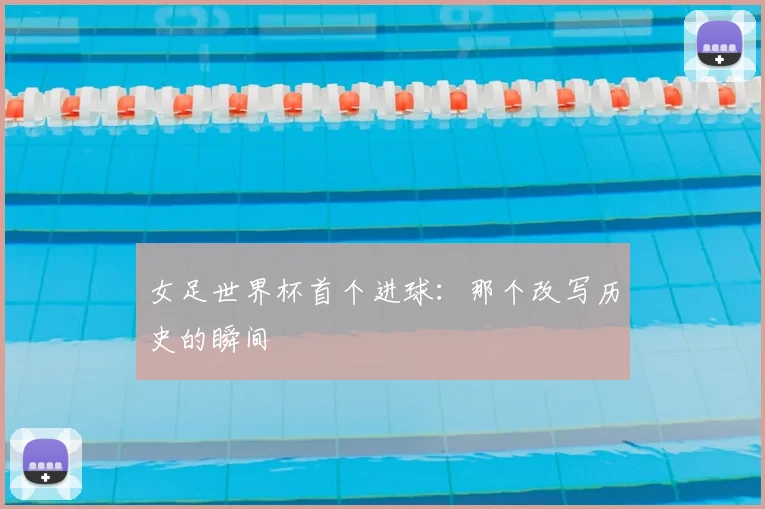 女足世界杯首个进球:那个改写历史的瞬间
