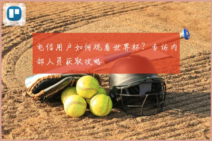 电信用户如何观看世界杯?专访内部人员获取攻略